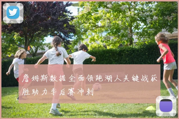 詹姆斯数据全面领跑湖人关键战获胜助力季后赛冲刺