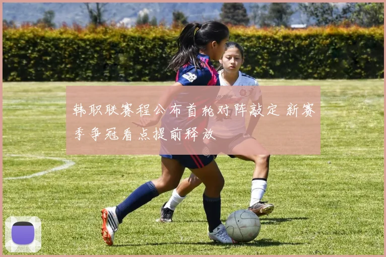 韩职联赛程公布首轮对阵敲定 新赛季争冠看点提前释放