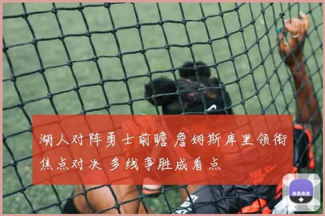 湖人对阵勇士前瞻 詹姆斯库里领衔焦点对决 多线争胜成看点