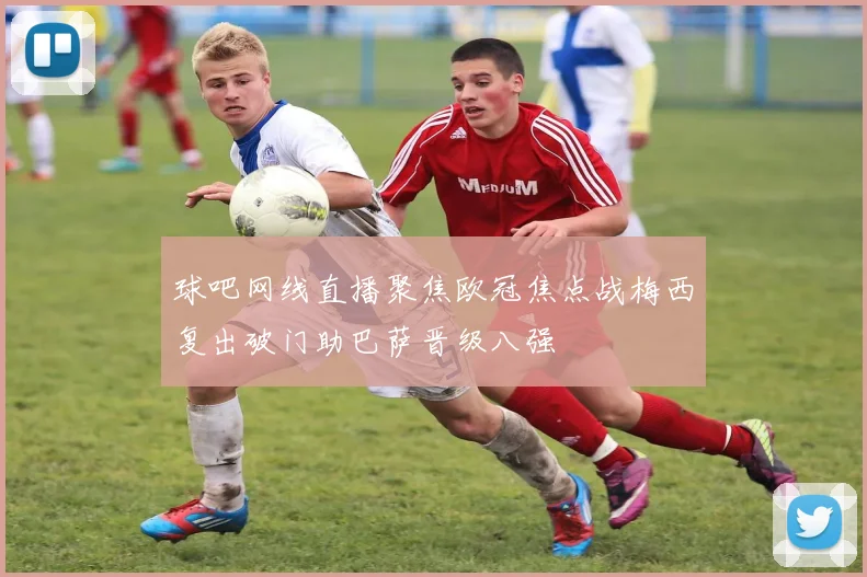 球吧网线直播聚焦欧冠焦点战梅西复出破门助巴萨晋级八强