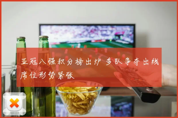 亚冠八强积分榜出炉 多队争夺出线席位形势紧张
