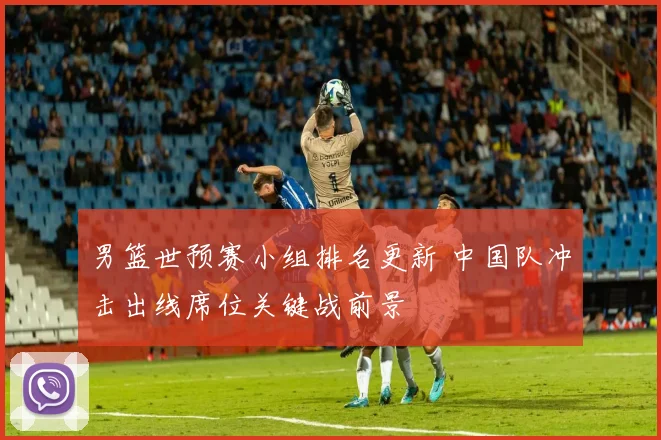 男篮世预赛小组排名更新 中国队冲击出线席位关键战前景