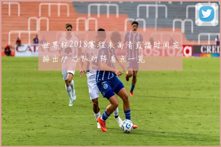 世界杯2018赛程表高清直播时间安排出炉 各队对阵看点一览