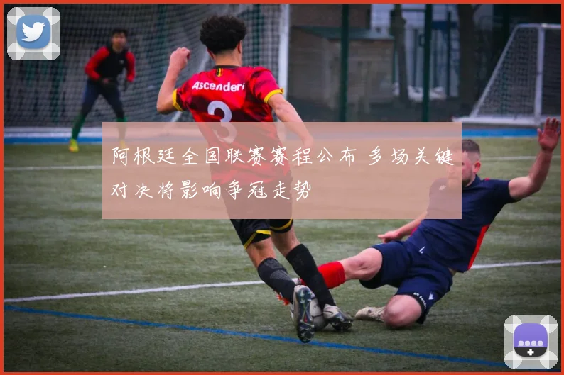 阿根廷全国联赛赛程公布 多场关键对决将影响争冠走势