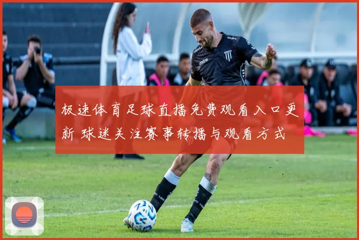 极速体育足球直播免费观看入口更新 球迷关注赛事转播与观看方式