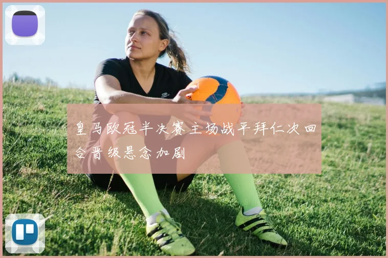 皇马欧冠半决赛主场战平拜仁次回合晋级悬念加剧