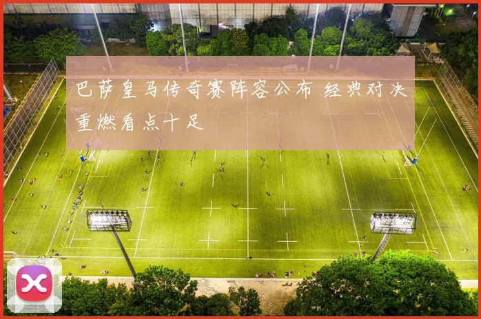 巴萨皇马传奇赛阵容公布 经典对决重燃看点十足
