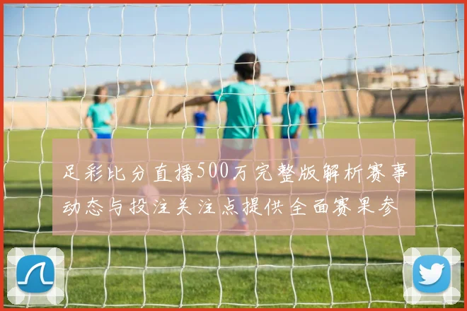 足彩比分直播500万完整版解析赛事动态与投注关注点提供全面赛果参考