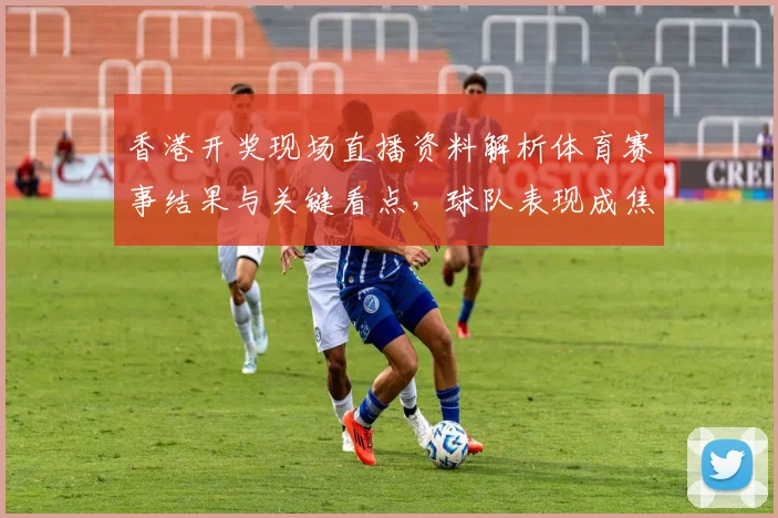 香港开奖现场直播资料解析体育赛事结果与关键看点，球队表现成焦点