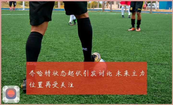 乔哈特状态起伏引发讨论 未来主力位置再受关注