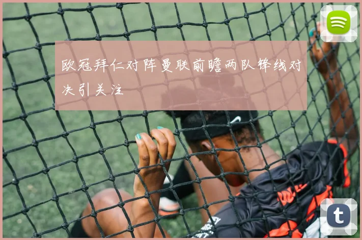 欧冠拜仁对阵曼联前瞻两队锋线对决引关注