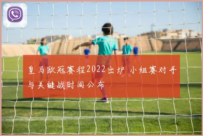 皇马欧冠赛程2022出炉 小组赛对手与关键战时间公布