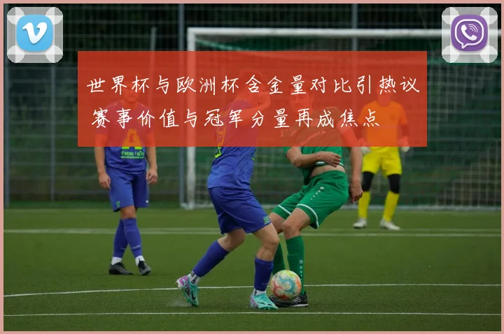 世界杯与欧洲杯含金量对比引热议 赛事价值与冠军分量再成焦点