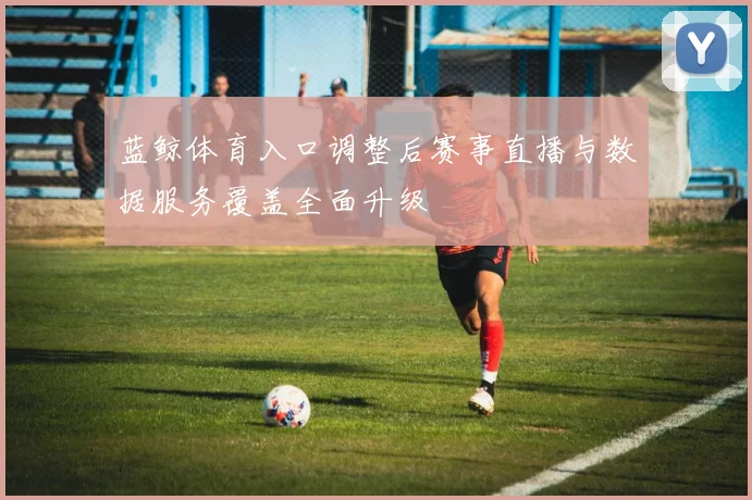 蓝鲸体育入口调整后赛事直播与数据服务覆盖全面升级