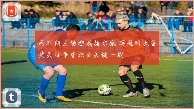 西布朗主场迎战赫尔城 英冠对决备受关注争夺积分关键一战