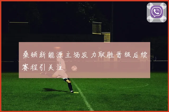 桑顿新能源主场发力取胜晋级后续赛程引关注