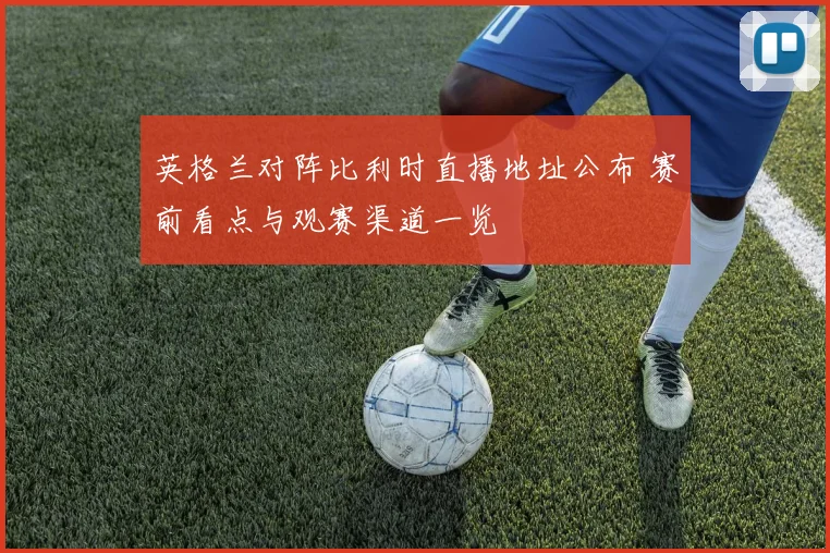 英格兰对阵比利时直播地址公布 赛前看点与观赛渠道一览