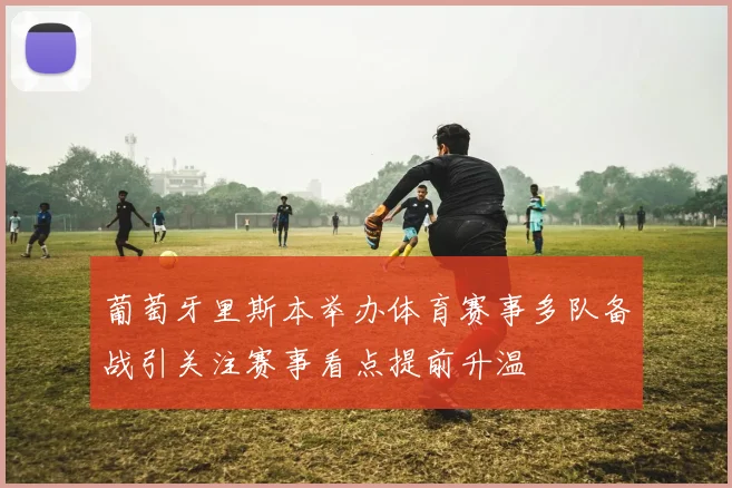 葡萄牙里斯本举办体育赛事多队备战引关注赛事看点提前升温