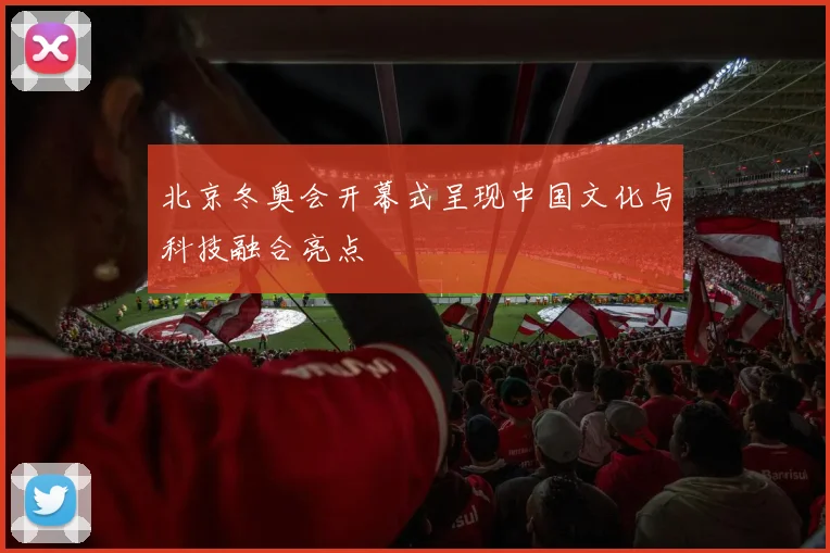 北京冬奥会开幕式呈现中国文化与科技融合亮点