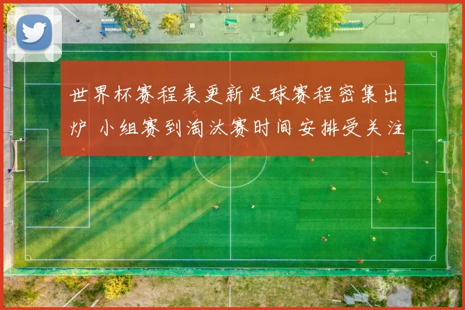 世界杯赛程表更新足球赛程密集出炉 小组赛到淘汰赛时间安排受关注