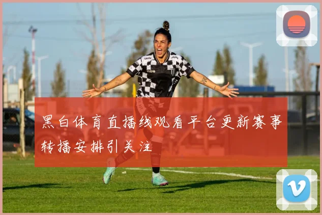 黑白体育直播线观看平台更新赛事转播安排引关注