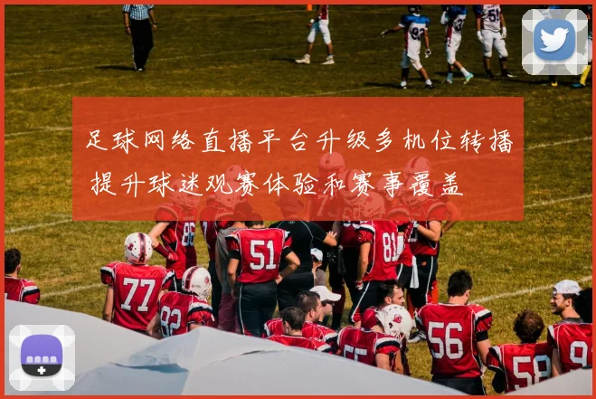 足球网络直播平台升级多机位转播 提升球迷观赛体验和赛事覆盖