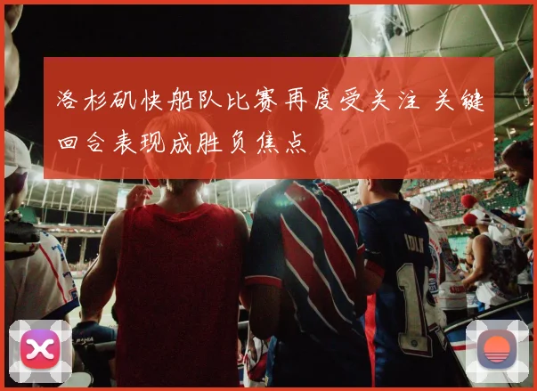 洛杉矶快船队比赛再度受关注 关键回合表现成胜负焦点