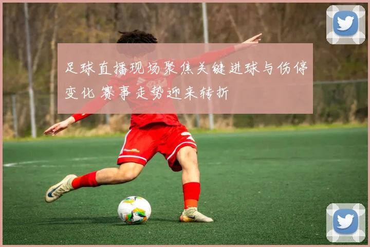 足球直播现场聚焦关键进球与伤停变化 赛事走势迎来转折