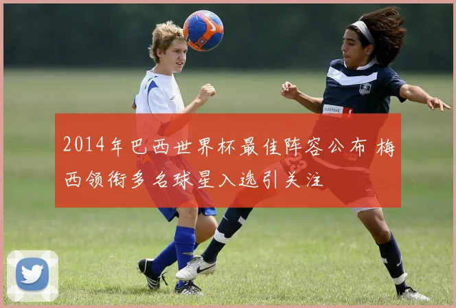 2014年巴西世界杯最佳阵容公布 梅西领衔多名球星入选引关注