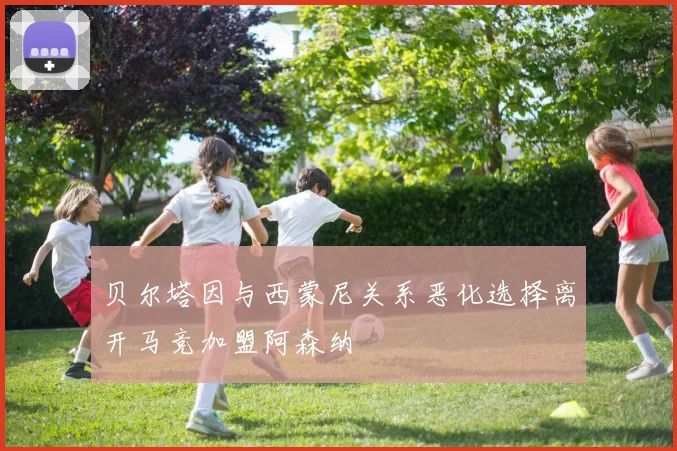 贝尔塔因与西蒙尼关系恶化选择离开马竞加盟阿森纳