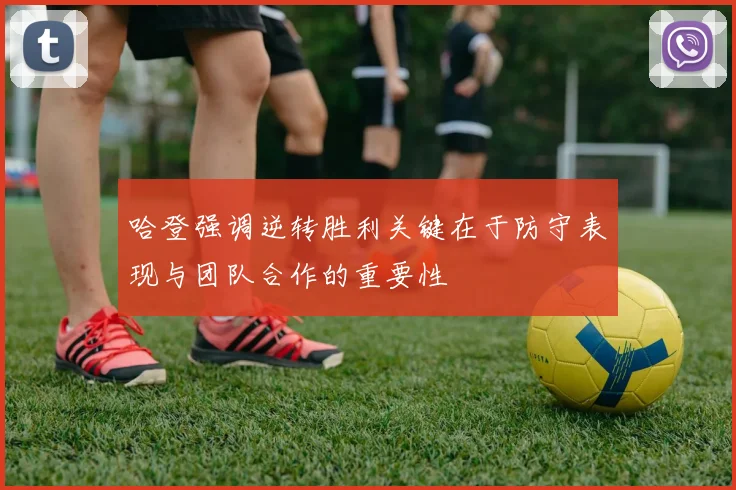 哈登强调逆转胜利关键在于防守表现与团队合作的重要性