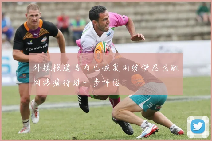 外媒报道马内已恢复训练伊尼戈肌肉疼痛待进一步评估