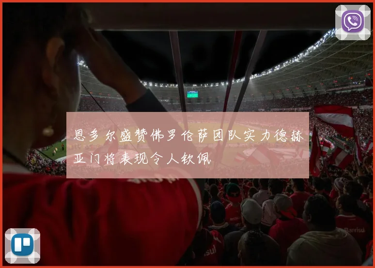 恩多尔盛赞佛罗伦萨团队实力德赫亚门将表现令人钦佩