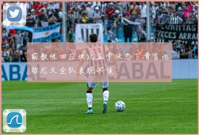 前教练回应坎比亚索状态下滑言论称尤文全队表现不佳