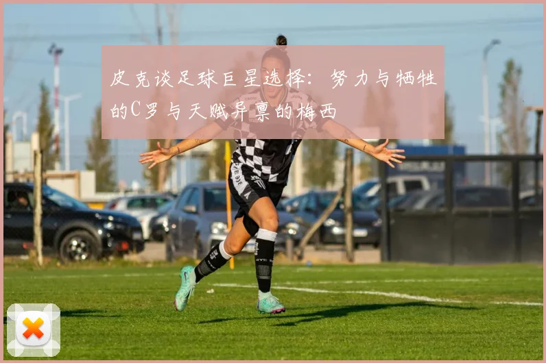 皮克谈足球巨星选择：努力与牺牲的C罗与天赋异禀的梅西