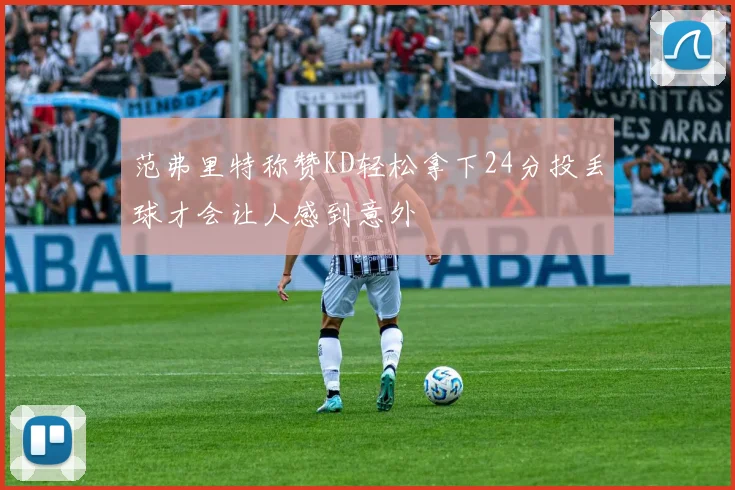范弗里特称赞KD轻松拿下24分投丢球才会让人感到意外
