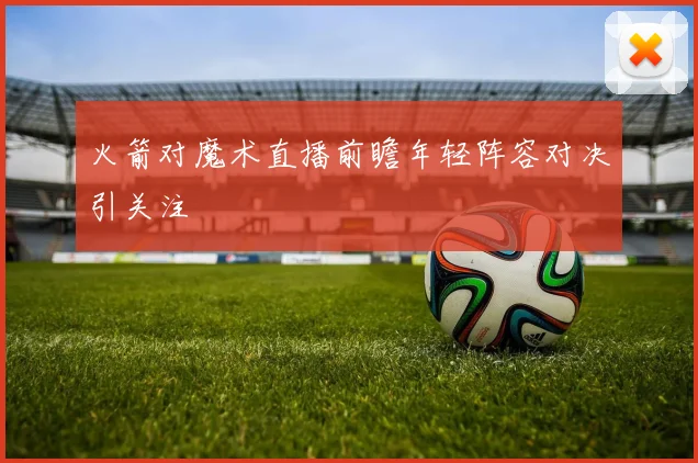 火箭对魔术直播前瞻年轻阵容对决引关注