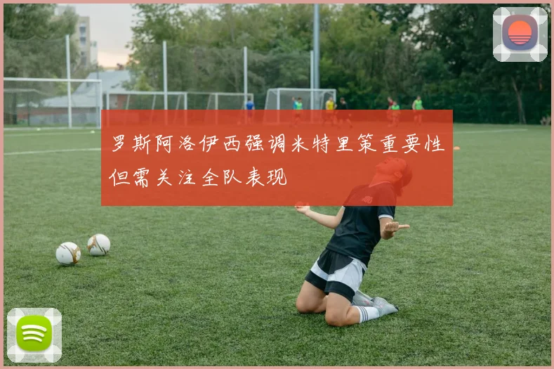 罗斯阿洛伊西强调米特里策重要性但需关注全队表现