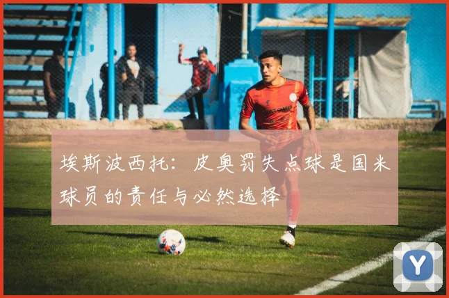 埃斯波西托：皮奥罚失点球是国米球员的责任与必然选择
