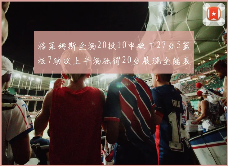 格莱姆斯全场20投10中砍下27分5篮板7助攻上半场独得20分展现全能表现