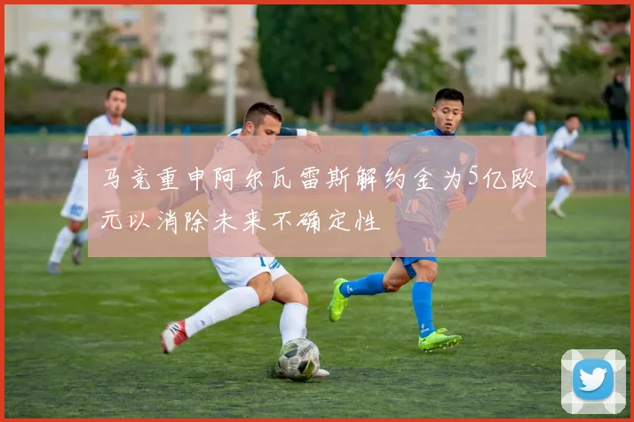 马竞重申阿尔瓦雷斯解约金为5亿欧元以消除未来不确定性