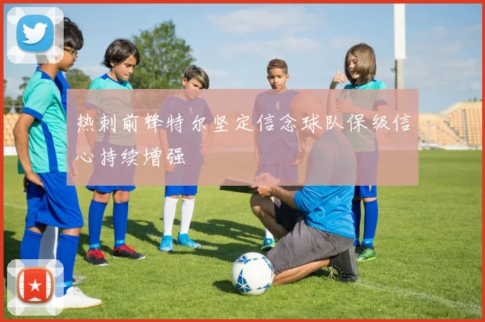 热刺前锋特尔坚定信念球队保级信心持续增强