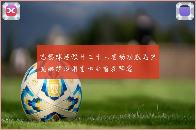 巴黎球迷预计三千人客场助威恩里克继续沿用首回合首发阵容