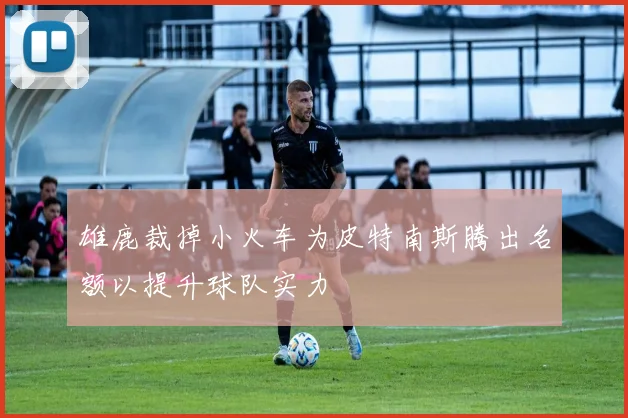 雄鹿裁掉小火车为皮特南斯腾出名额以提升球队实力