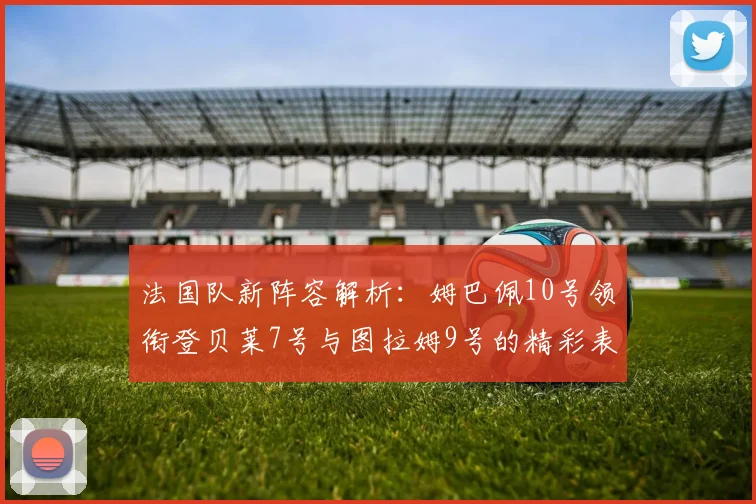 法国队新阵容解析：姆巴佩10号领衔登贝莱7号与图拉姆9号的精彩表现