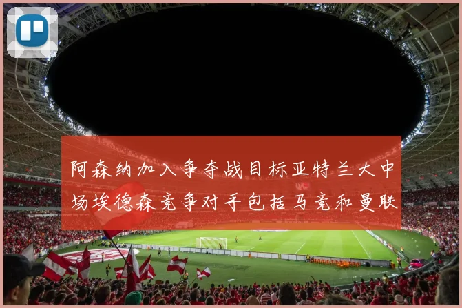 阿森纳加入争夺战目标亚特兰大中场埃德森竞争对手包括马竞和曼联
