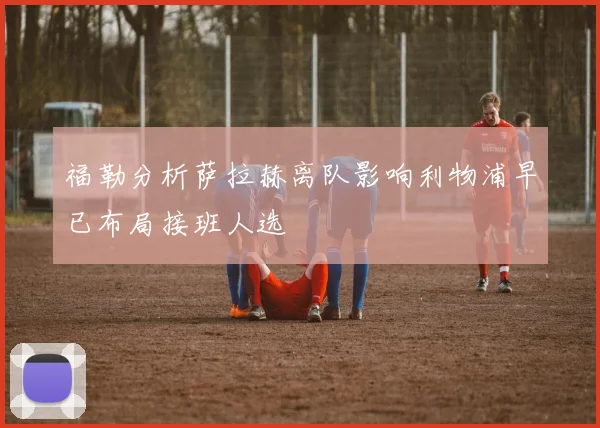 福勒分析萨拉赫离队影响利物浦早已布局接班人选