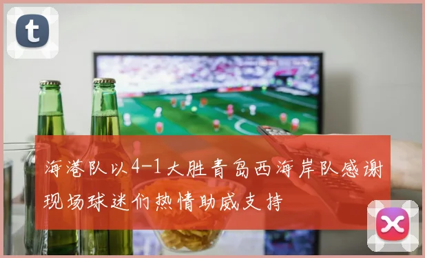 海港队以4-1大胜青岛西海岸队感谢现场球迷们热情助威支持