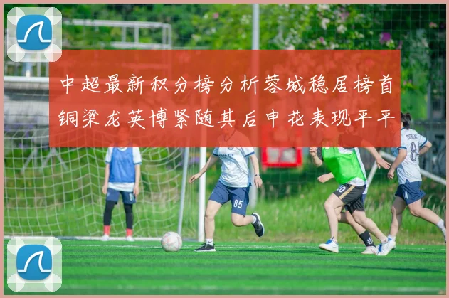 中超最新积分榜分析蓉城稳居榜首铜梁龙英博紧随其后申花表现平平仍需努力