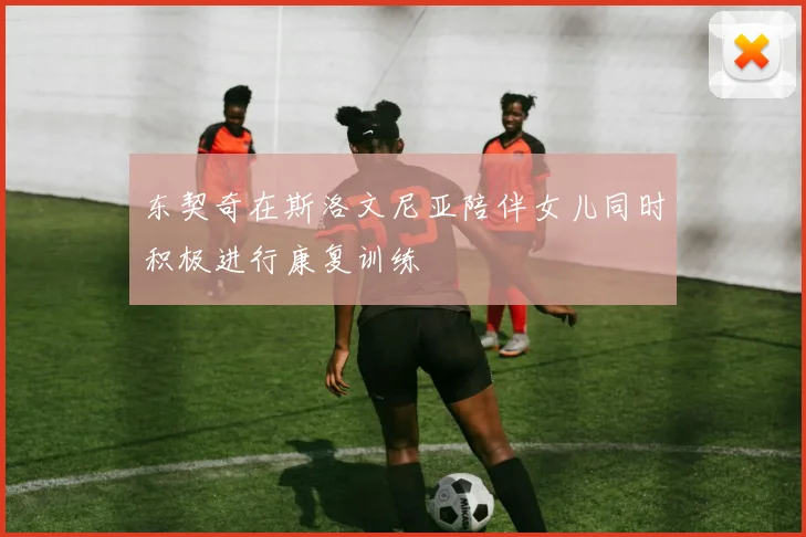 东契奇在斯洛文尼亚陪伴女儿同时积极进行康复训练